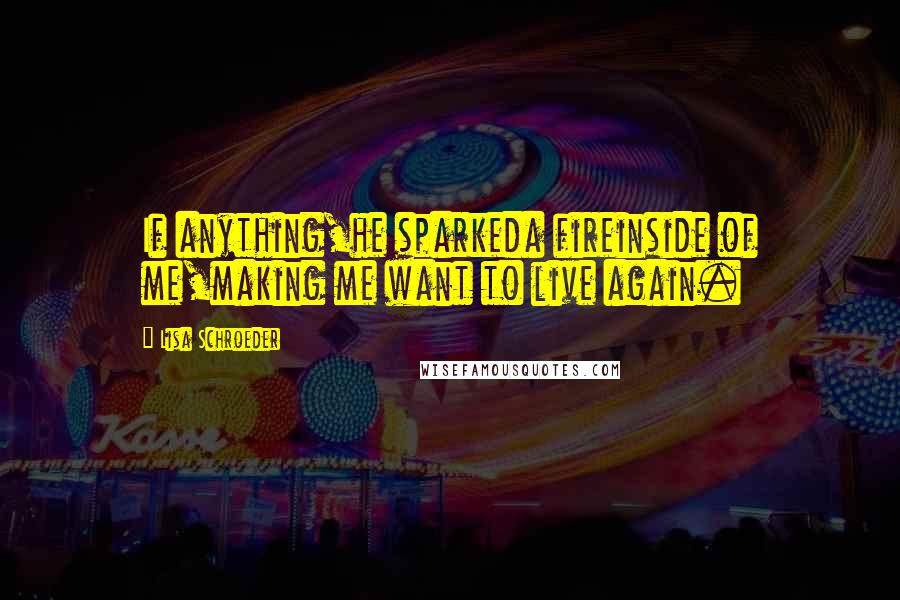 Lisa Schroeder Quotes: If anything,he sparkeda fireinside of me,making me want to live again.