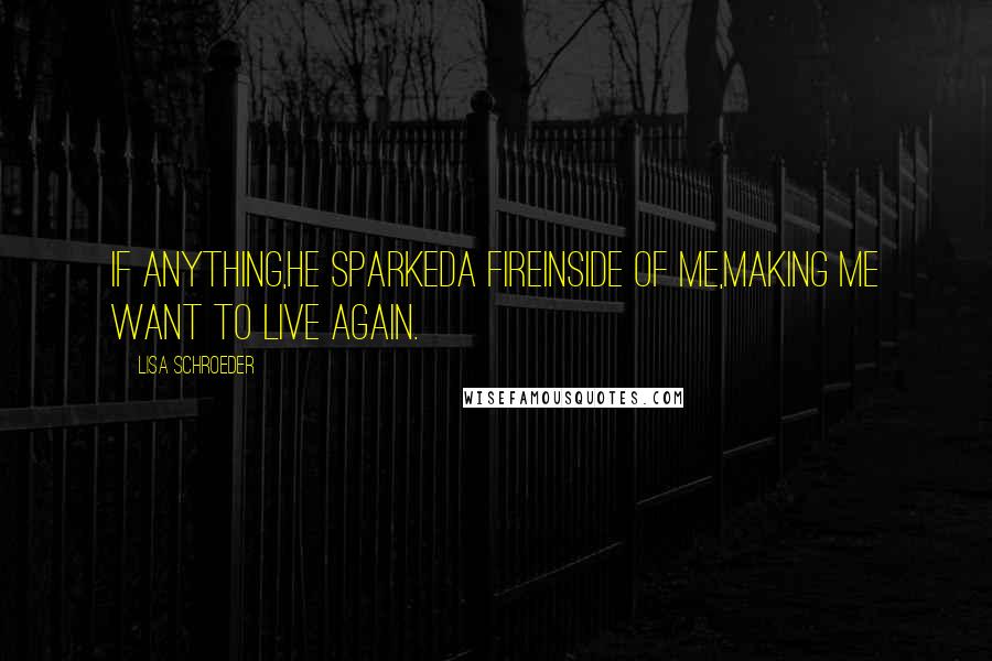 Lisa Schroeder Quotes: If anything,he sparkeda fireinside of me,making me want to live again.