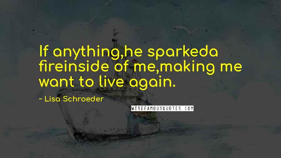 Lisa Schroeder Quotes: If anything,he sparkeda fireinside of me,making me want to live again.