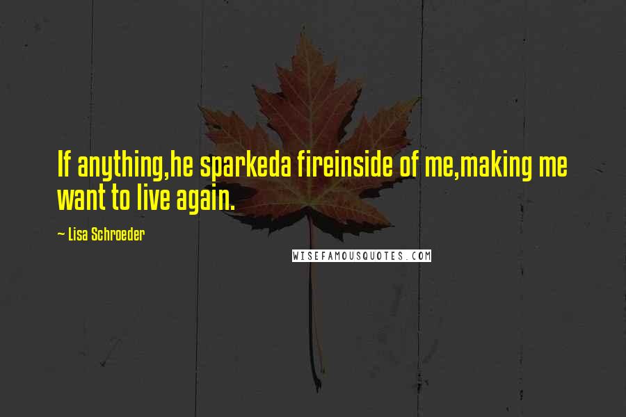 Lisa Schroeder Quotes: If anything,he sparkeda fireinside of me,making me want to live again.