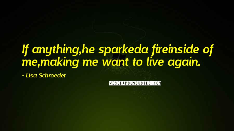 Lisa Schroeder Quotes: If anything,he sparkeda fireinside of me,making me want to live again.