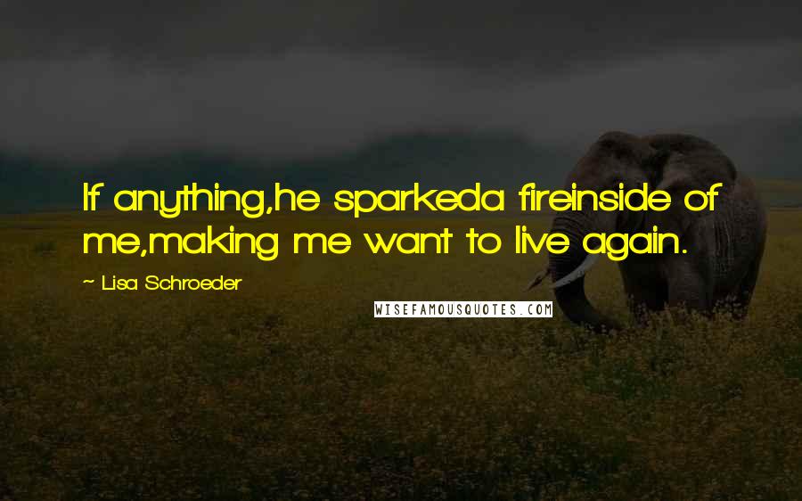 Lisa Schroeder Quotes: If anything,he sparkeda fireinside of me,making me want to live again.