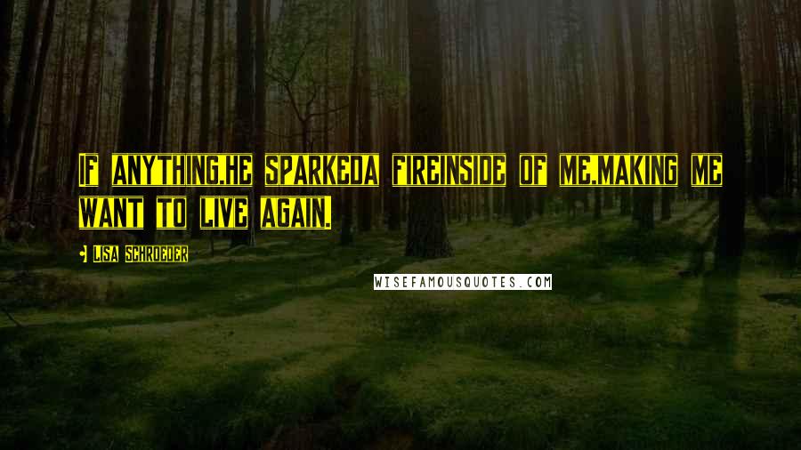 Lisa Schroeder Quotes: If anything,he sparkeda fireinside of me,making me want to live again.