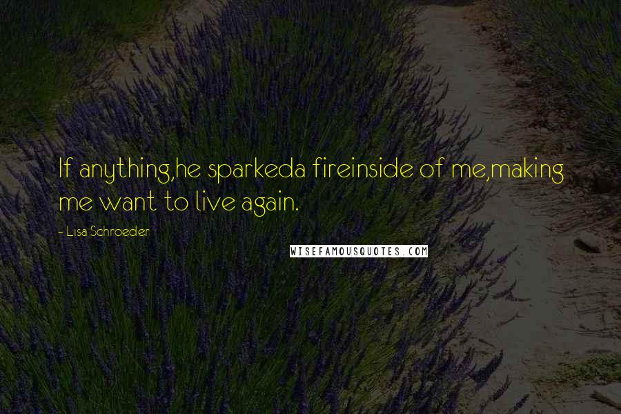 Lisa Schroeder Quotes: If anything,he sparkeda fireinside of me,making me want to live again.