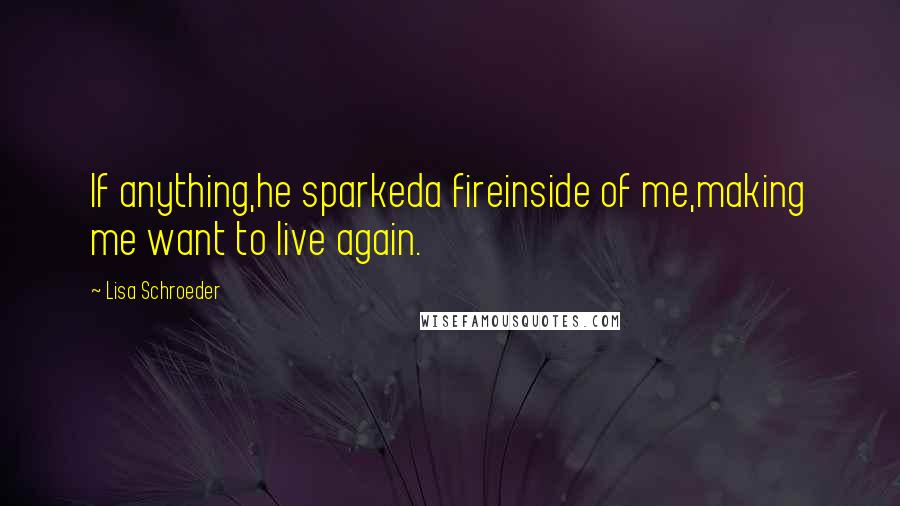 Lisa Schroeder Quotes: If anything,he sparkeda fireinside of me,making me want to live again.