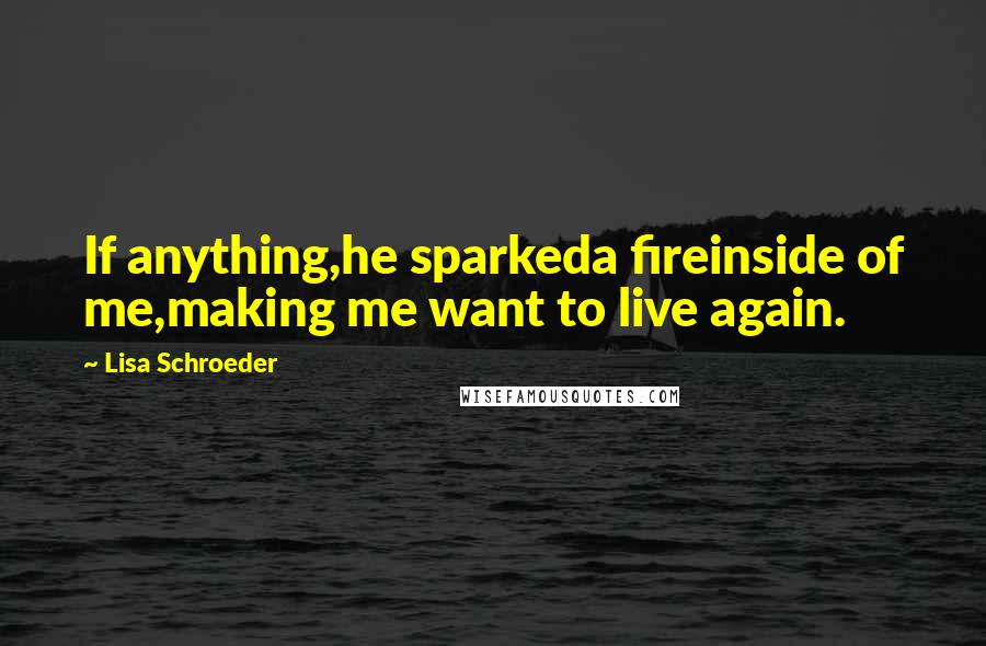 Lisa Schroeder Quotes: If anything,he sparkeda fireinside of me,making me want to live again.