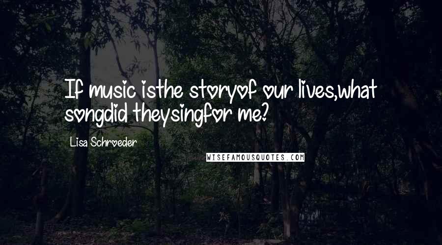 Lisa Schroeder Quotes: If music isthe storyof our lives,what songdid theysingfor me?