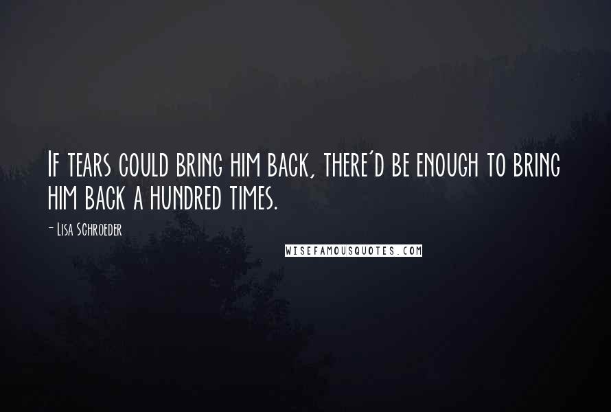 Lisa Schroeder Quotes: If tears could bring him back, there'd be enough to bring him back a hundred times.