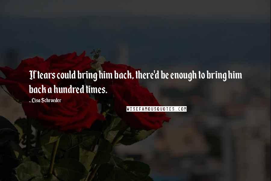 Lisa Schroeder Quotes: If tears could bring him back, there'd be enough to bring him back a hundred times.