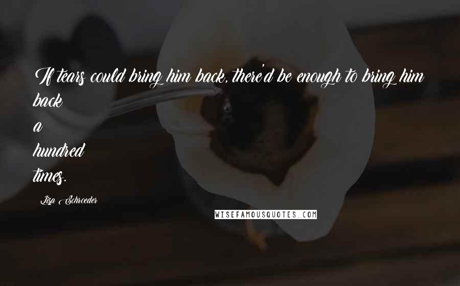 Lisa Schroeder Quotes: If tears could bring him back, there'd be enough to bring him back a hundred times.