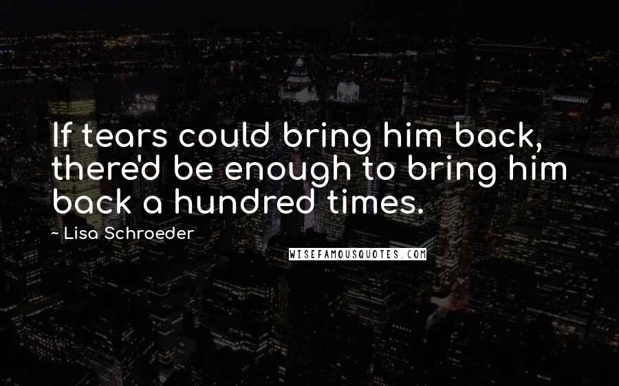 Lisa Schroeder Quotes: If tears could bring him back, there'd be enough to bring him back a hundred times.
