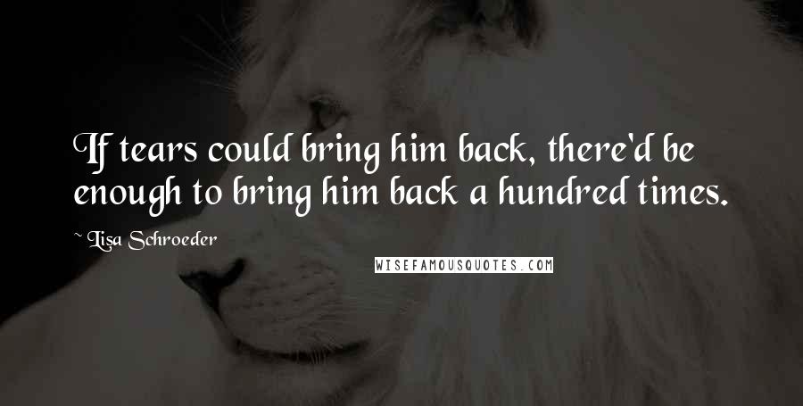 Lisa Schroeder Quotes: If tears could bring him back, there'd be enough to bring him back a hundred times.