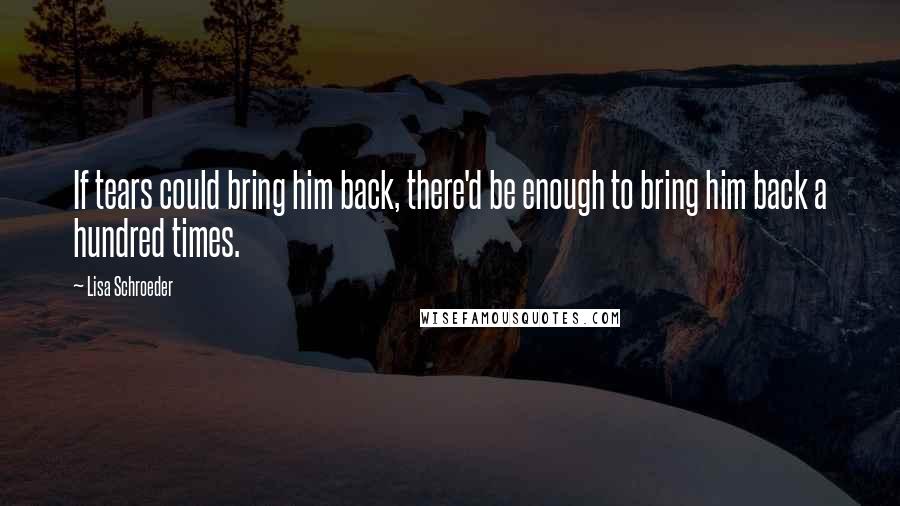 Lisa Schroeder Quotes: If tears could bring him back, there'd be enough to bring him back a hundred times.