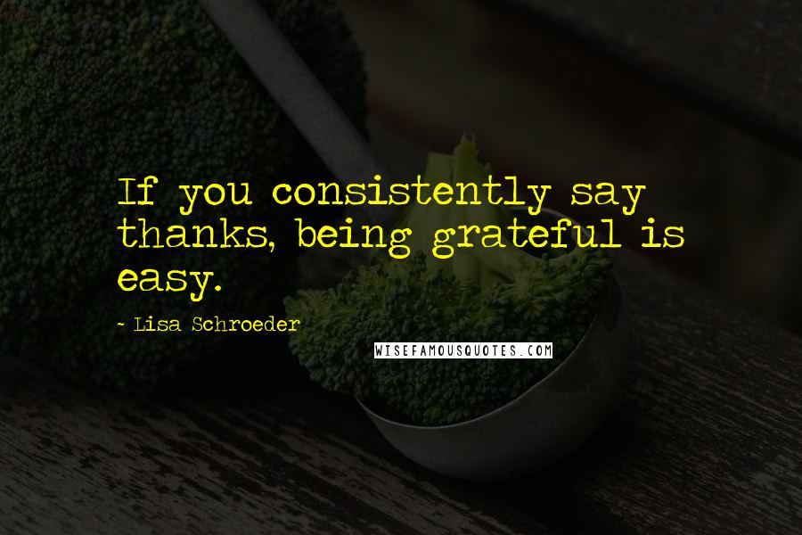 Lisa Schroeder Quotes: If you consistently say thanks, being grateful is easy.