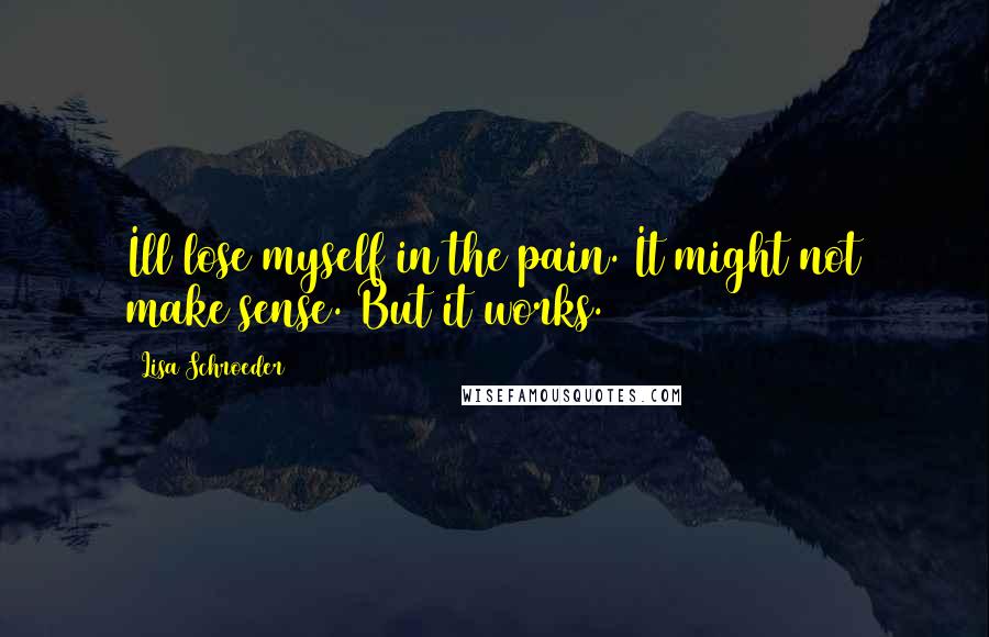 Lisa Schroeder Quotes: Ill lose myself in the pain. It might not make sense. But it works.