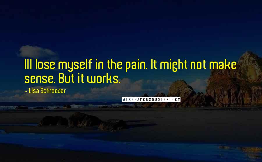 Lisa Schroeder Quotes: Ill lose myself in the pain. It might not make sense. But it works.