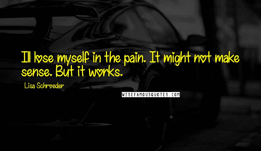 Lisa Schroeder Quotes: Ill lose myself in the pain. It might not make sense. But it works.