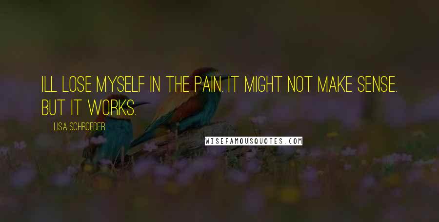 Lisa Schroeder Quotes: Ill lose myself in the pain. It might not make sense. But it works.