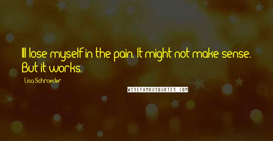 Lisa Schroeder Quotes: Ill lose myself in the pain. It might not make sense. But it works.