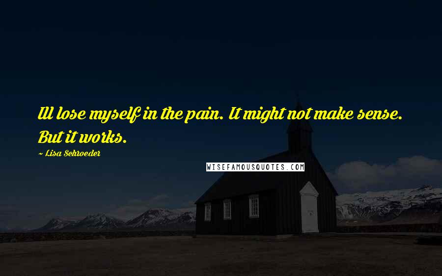 Lisa Schroeder Quotes: Ill lose myself in the pain. It might not make sense. But it works.