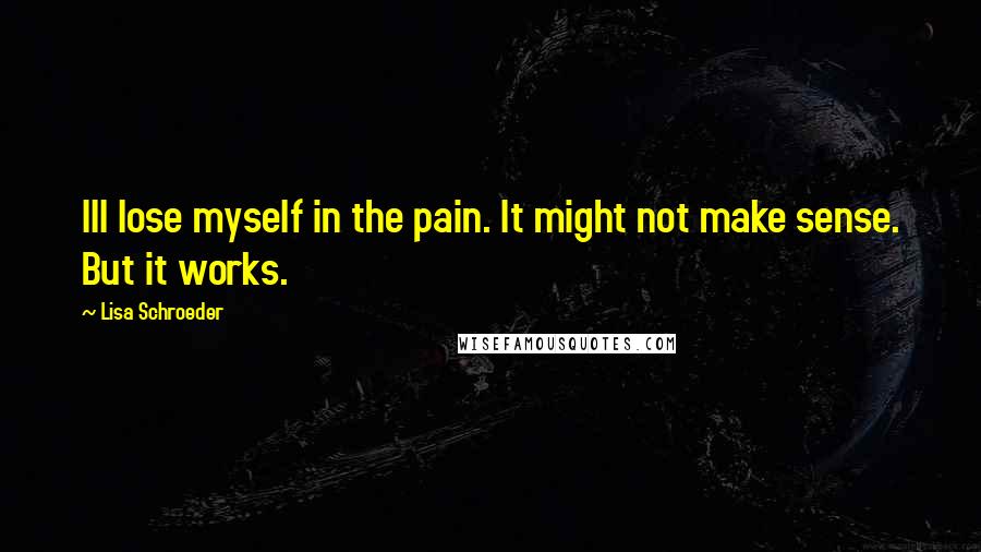 Lisa Schroeder Quotes: Ill lose myself in the pain. It might not make sense. But it works.