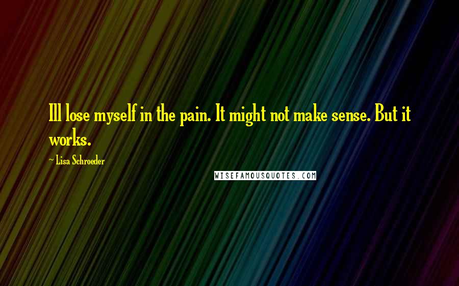 Lisa Schroeder Quotes: Ill lose myself in the pain. It might not make sense. But it works.