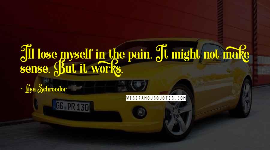 Lisa Schroeder Quotes: Ill lose myself in the pain. It might not make sense. But it works.