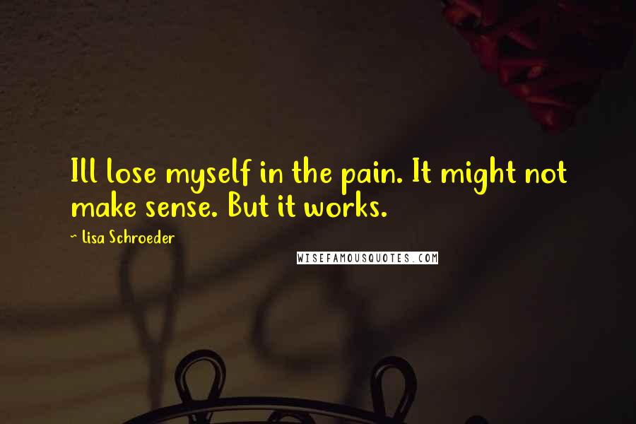 Lisa Schroeder Quotes: Ill lose myself in the pain. It might not make sense. But it works.