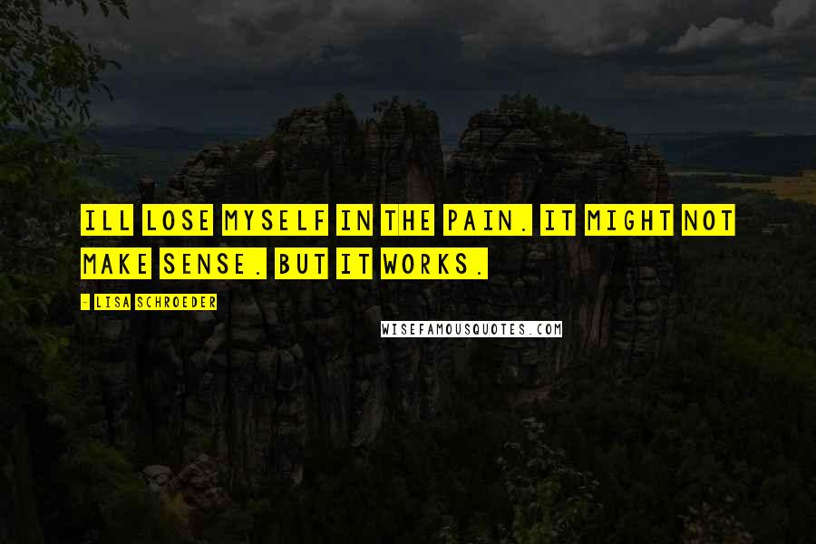 Lisa Schroeder Quotes: Ill lose myself in the pain. It might not make sense. But it works.