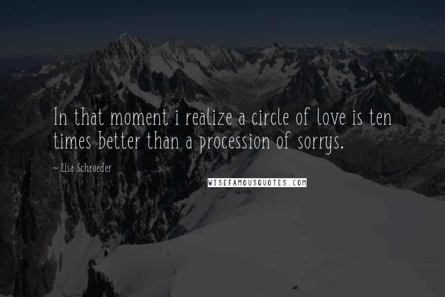 Lisa Schroeder Quotes: In that moment i realize a circle of love is ten times better than a procession of sorrys.