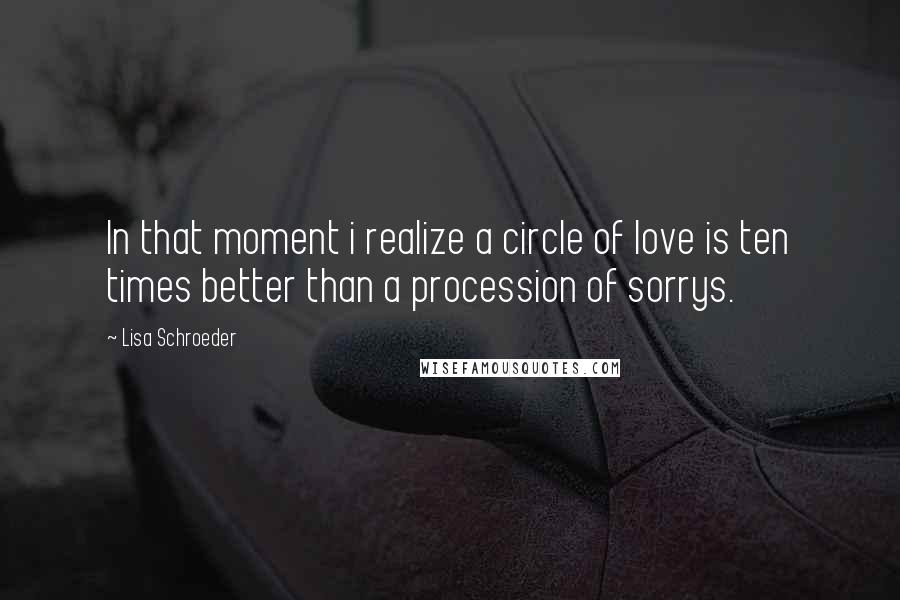 Lisa Schroeder Quotes: In that moment i realize a circle of love is ten times better than a procession of sorrys.