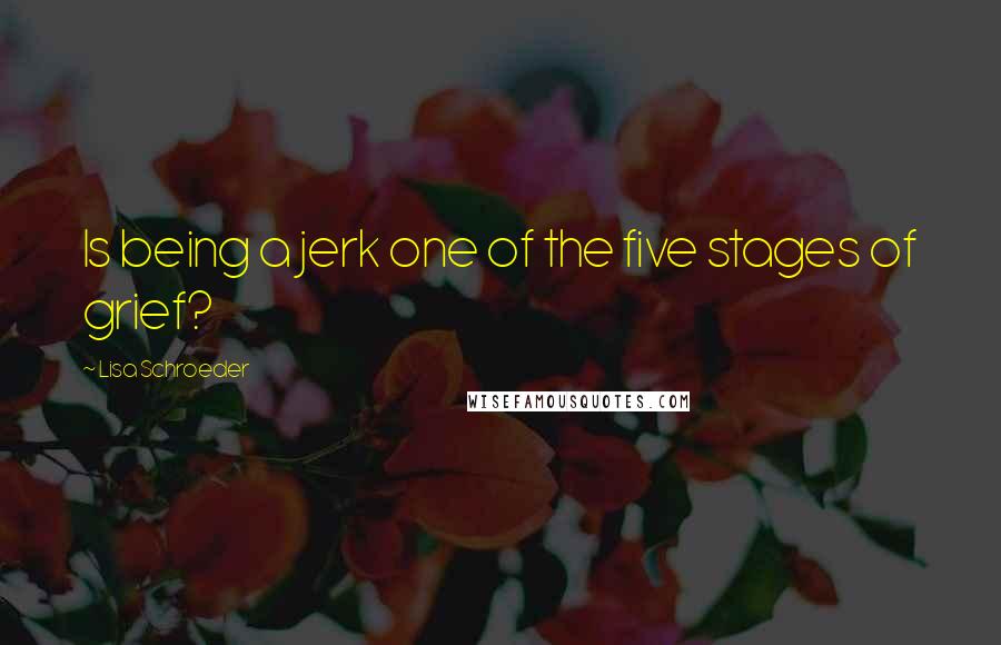 Lisa Schroeder Quotes: Is being a jerk one of the five stages of grief?