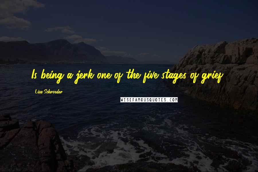 Lisa Schroeder Quotes: Is being a jerk one of the five stages of grief?