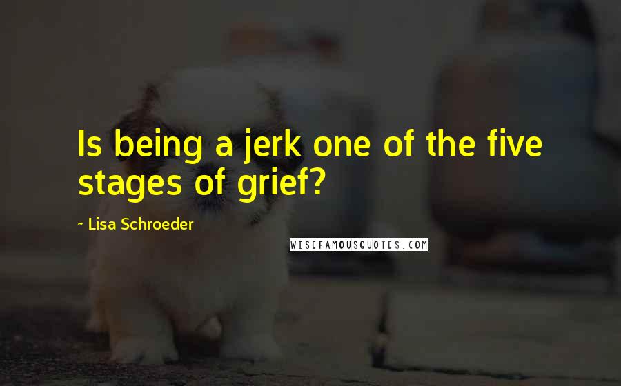 Lisa Schroeder Quotes: Is being a jerk one of the five stages of grief?