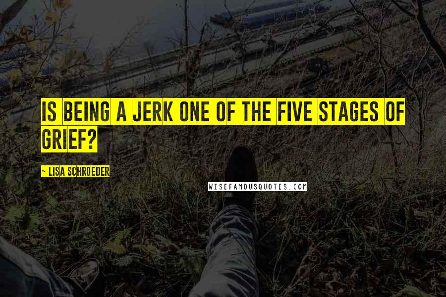 Lisa Schroeder Quotes: Is being a jerk one of the five stages of grief?