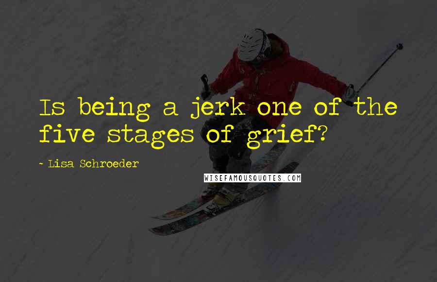 Lisa Schroeder Quotes: Is being a jerk one of the five stages of grief?