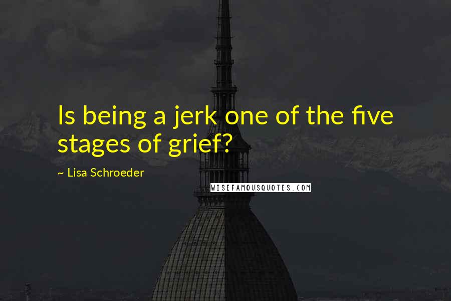 Lisa Schroeder Quotes: Is being a jerk one of the five stages of grief?