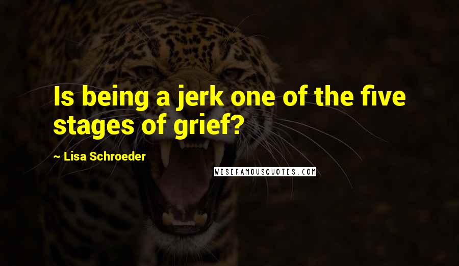 Lisa Schroeder Quotes: Is being a jerk one of the five stages of grief?