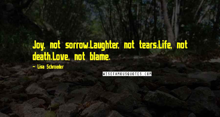 Lisa Schroeder Quotes: Joy, not sorrow.Laughter, not tears.Life, not death.Love, not blame.