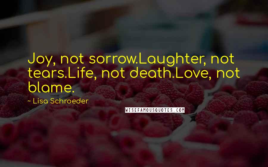 Lisa Schroeder Quotes: Joy, not sorrow.Laughter, not tears.Life, not death.Love, not blame.