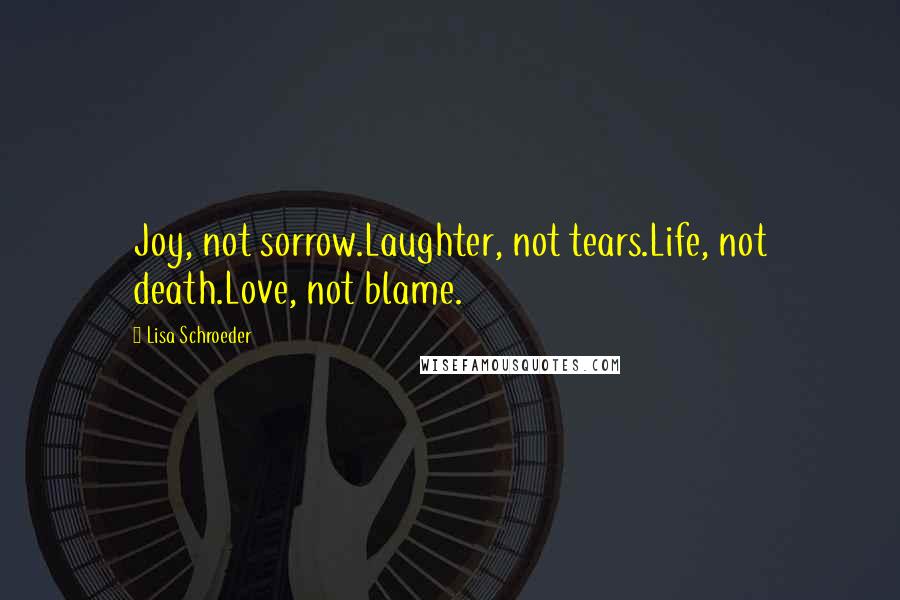 Lisa Schroeder Quotes: Joy, not sorrow.Laughter, not tears.Life, not death.Love, not blame.