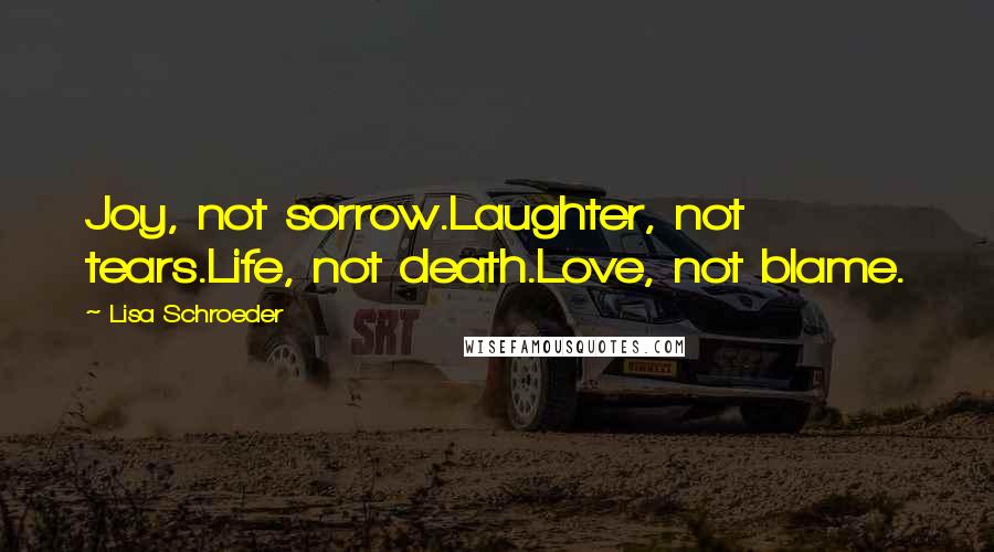 Lisa Schroeder Quotes: Joy, not sorrow.Laughter, not tears.Life, not death.Love, not blame.