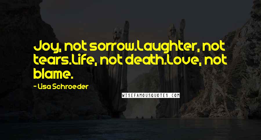 Lisa Schroeder Quotes: Joy, not sorrow.Laughter, not tears.Life, not death.Love, not blame.