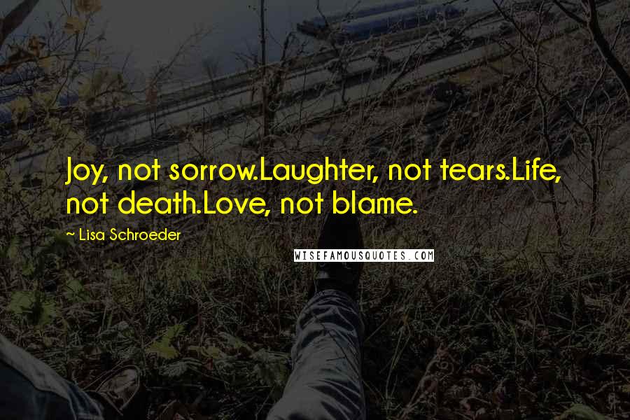 Lisa Schroeder Quotes: Joy, not sorrow.Laughter, not tears.Life, not death.Love, not blame.