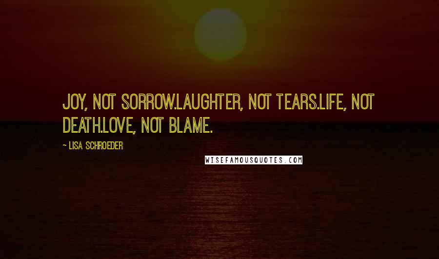 Lisa Schroeder Quotes: Joy, not sorrow.Laughter, not tears.Life, not death.Love, not blame.