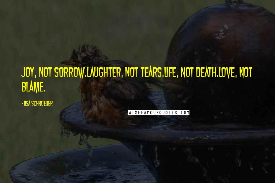 Lisa Schroeder Quotes: Joy, not sorrow.Laughter, not tears.Life, not death.Love, not blame.