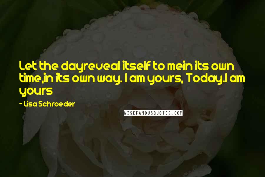 Lisa Schroeder Quotes: Let the dayreveal itself to mein its own time,in its own way. I am yours, Today.I am yours