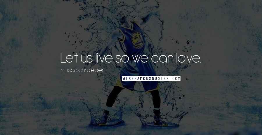 Lisa Schroeder Quotes: Let us live so we can love.