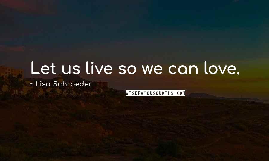 Lisa Schroeder Quotes: Let us live so we can love.