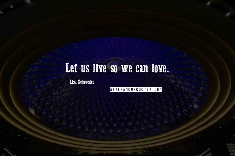 Lisa Schroeder Quotes: Let us live so we can love.